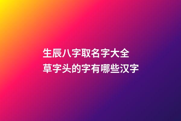 生辰八字取名字大全 草字头的字有哪些汉字